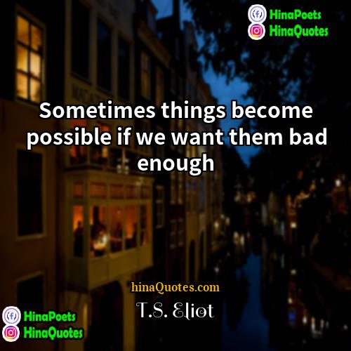 TS Eliot Quotes | Sometimes things become possible if we want